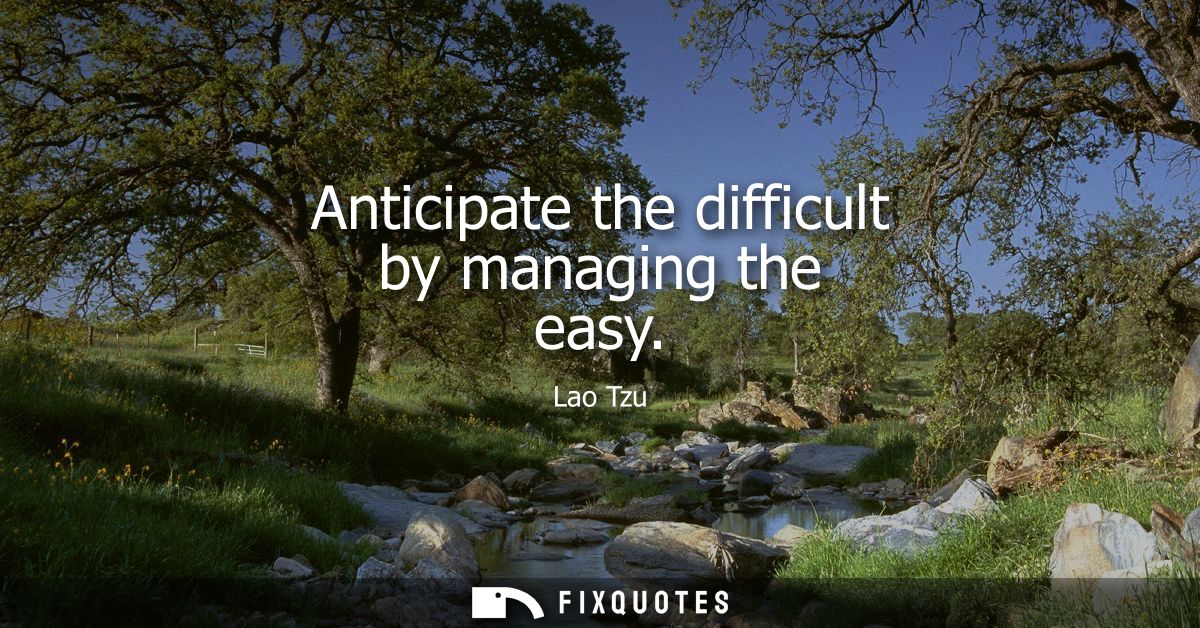 Anticipate The Difficult By Managing The Easy